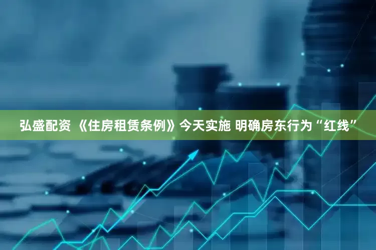 弘盛配资 《住房租赁条例》今天实施 明确房东行为“红线”