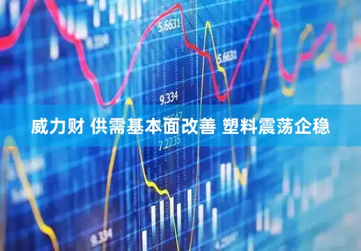 威力财 供需基本面改善 塑料震荡企稳
