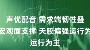声优配音 需求端韧性叠加宏观面支撑 天胶偏强运行为主