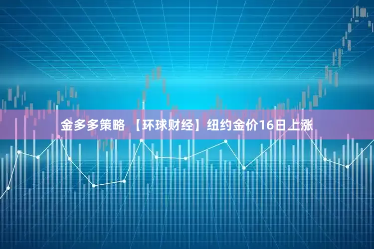 金多多策略 【环球财经】纽约金价16日上涨