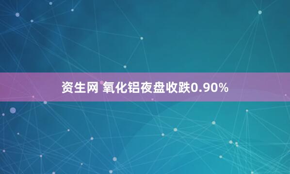 资生网 氧化铝夜盘收跌0.90%