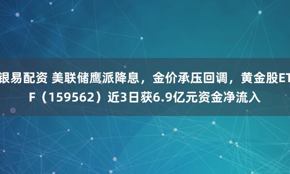 银易配资 美联储鹰派降息，金价承压回调，黄金股ETF（159562）近3日获6.9亿元资金净流入