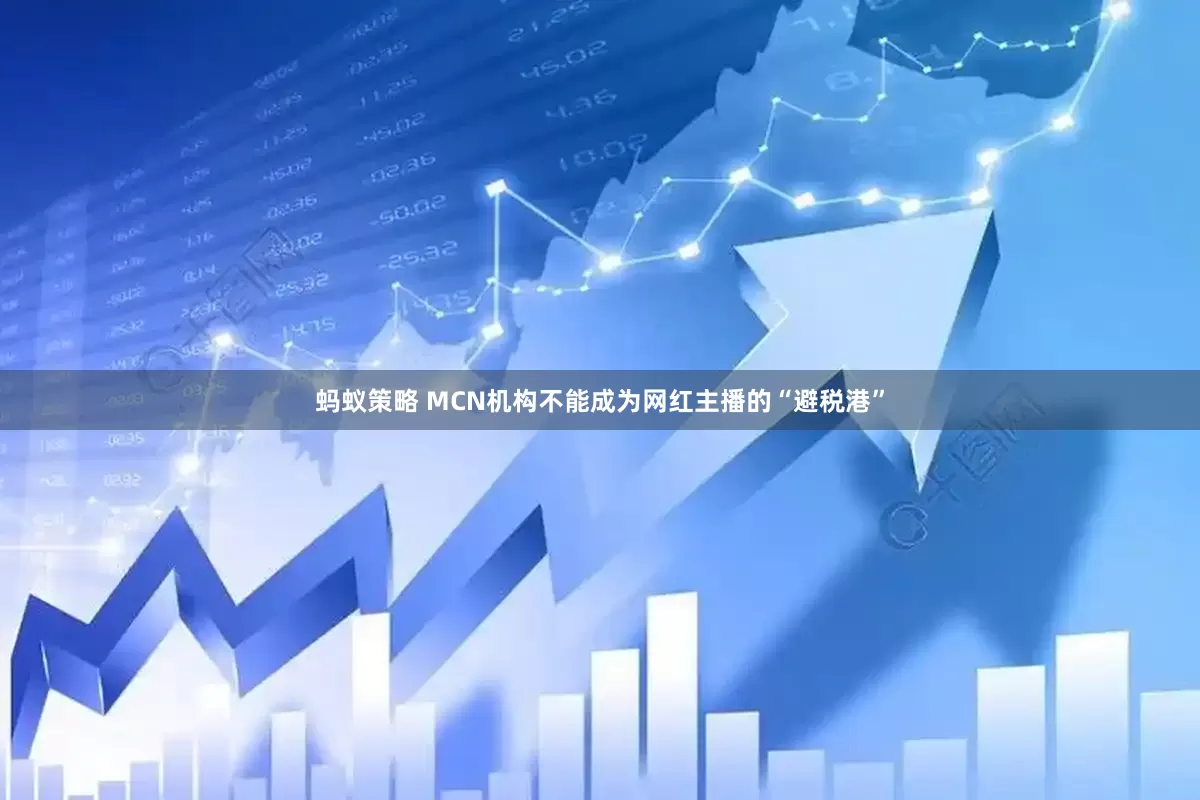 蚂蚁策略 MCN机构不能成为网红主播的“避税港”
