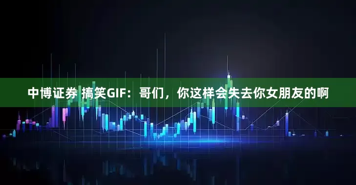 中博证券 搞笑GIF：哥们，你这样会失去你女朋友的啊