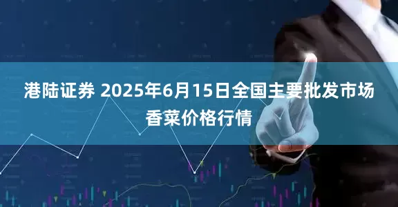 港陆证券 2025年6月15日全国主要批发市场香菜价格行情
