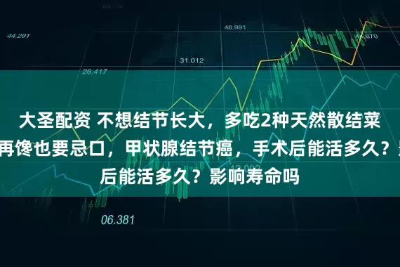 大圣配资 不想结节长大，多吃2种天然散结菜，5类食物再馋也要忌口，甲状腺结节癌，手术后能活多久？影响寿命吗