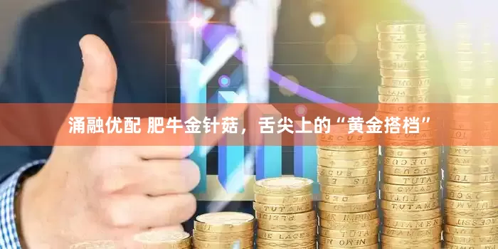 涌融优配 肥牛金针菇，舌尖上的“黄金搭档”