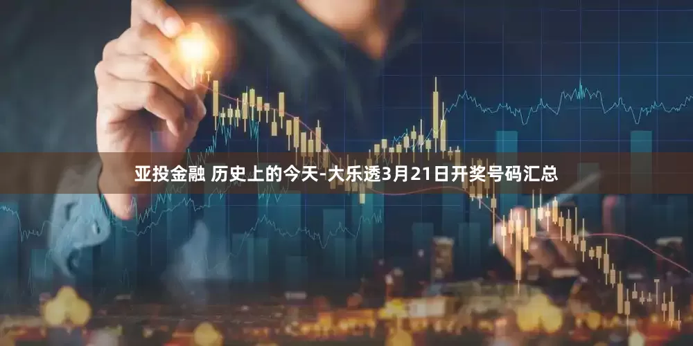 亚投金融 历史上的今天-大乐透3月21日开奖号码汇总