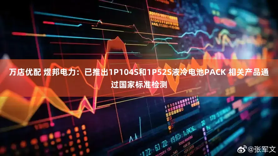 万店优配 煜邦电力：已推出1P104S和1P52S液冷电池PACK 相关产品通过国家标准检测