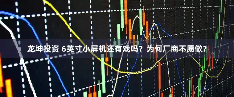 龙坤投资 6英寸小屏机还有戏吗？为何厂商不愿做？