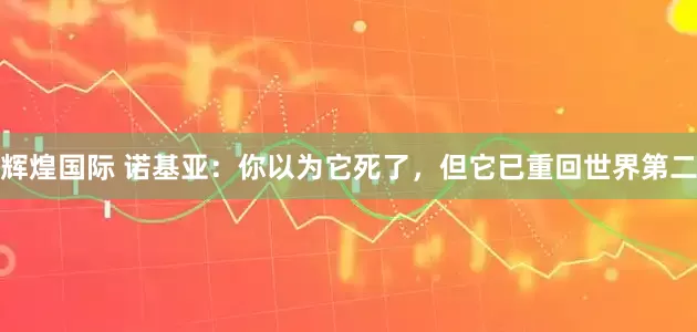 辉煌国际 诺基亚：你以为它死了，但它已重回世界第二