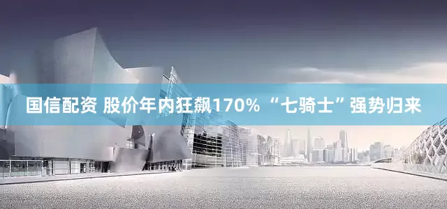 国信配资 股价年内狂飙170% “七骑士”强势归来