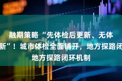 融期策略 “先体检后更新、无体检不更新”！城市体检全面铺开，地方探路闭环机制