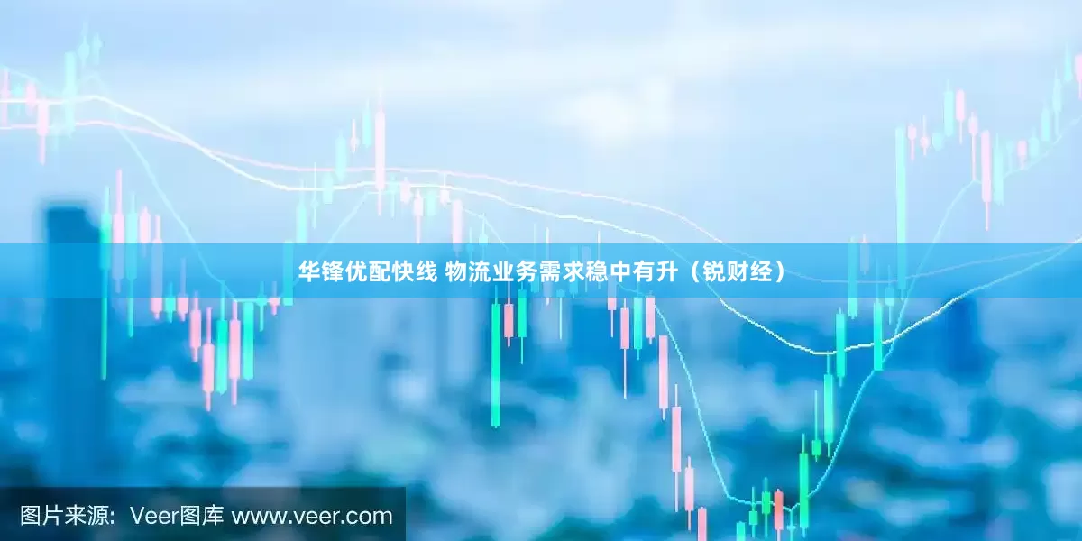 华锋优配快线 物流业务需求稳中有升（锐财经）