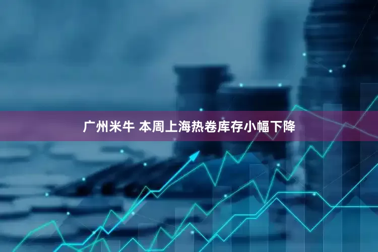 广州米牛 本周上海热卷库存小幅下降