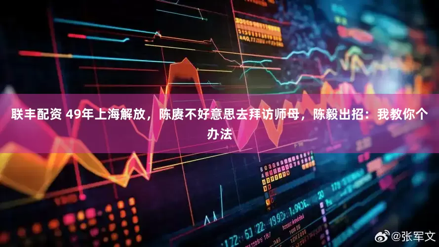 联丰配资 49年上海解放，陈赓不好意思去拜访师母，陈毅出招：我教你个办法