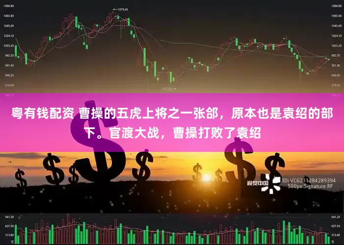 粤有钱配资 曹操的五虎上将之一张郃，原本也是袁绍的部下。官渡大战，曹操打败了袁绍